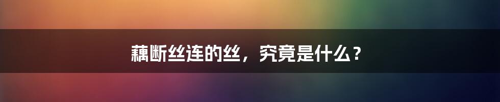 藕断丝连的丝，究竟是什么？