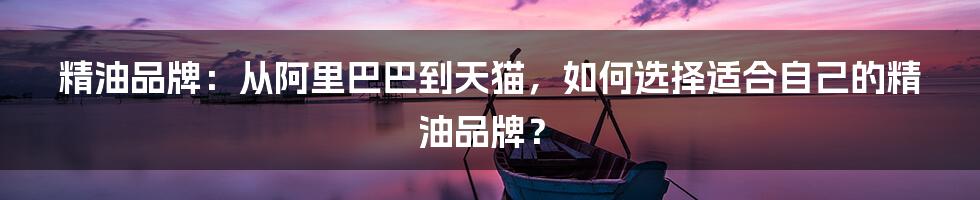 精油品牌：从阿里巴巴到天猫，如何选择适合自己的精油品牌？