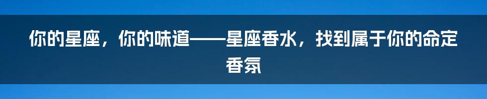 你的星座，你的味道——星座香水，找到属于你的命定香氛