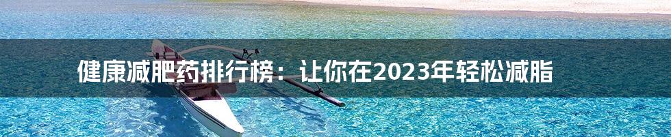 健康减肥药排行榜：让你在2023年轻松减脂