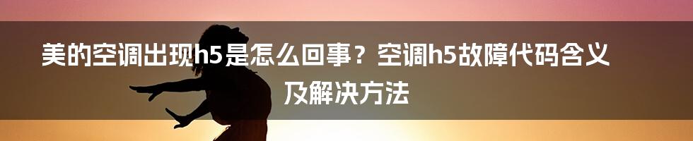 美的空调出现h5是怎么回事？空调h5故障代码含义及解决方法