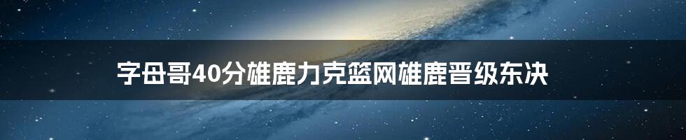 字母哥40分雄鹿力克篮网雄鹿晋级东决