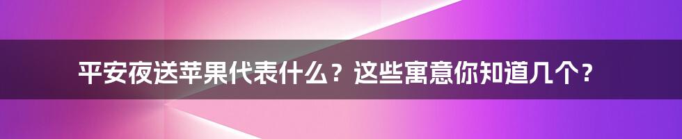 平安夜送苹果代表什么？这些寓意你知道几个？