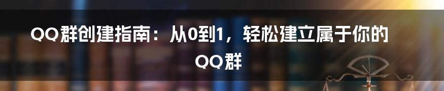 QQ群创建指南：从0到1，轻松建立属于你的QQ群