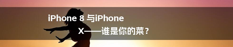 iPhone 8 与iPhone X——谁是你的菜？