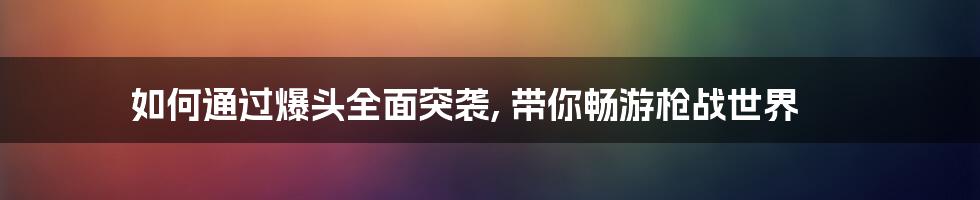 如何通过爆头全面突袭, 带你畅游枪战世界