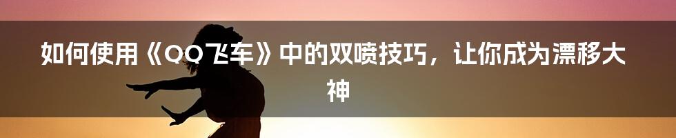 如何使用《QQ飞车》中的双喷技巧，让你成为漂移大神