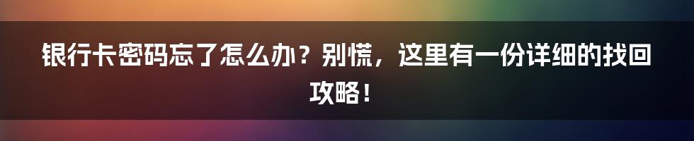 银行卡密码忘了怎么办？别慌，这里有一份详细的找回攻略！