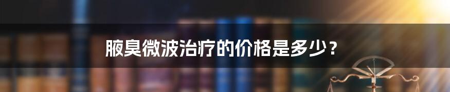 腋臭微波治疗的价格是多少？