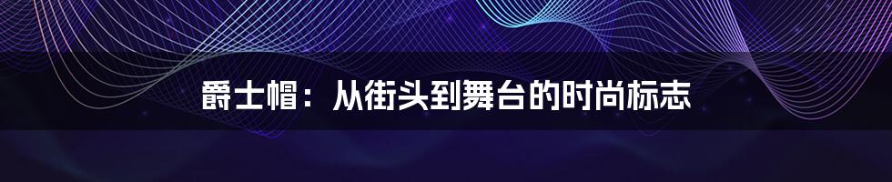 爵士帽：从街头到舞台的时尚标志