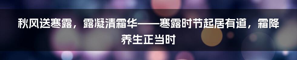 秋风送寒露，露凝清霜华——寒露时节起居有道，霜降养生正当时