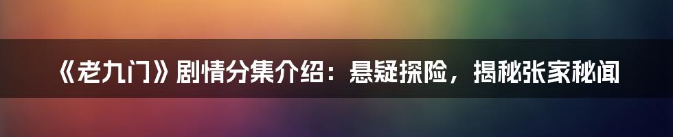 《老九门》剧情分集介绍：悬疑探险，揭秘张家秘闻