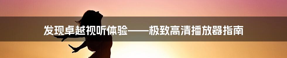 发现卓越视听体验——极致高清播放器指南