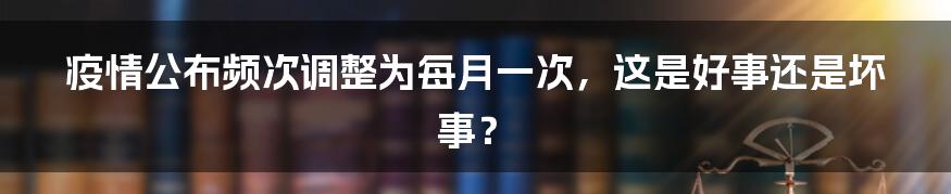 疫情公布频次调整为每月一次，这是好事还是坏事？