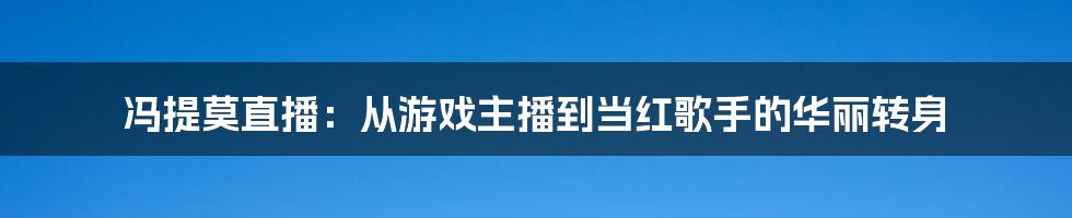 冯提莫直播：从游戏主播到当红歌手的华丽转身