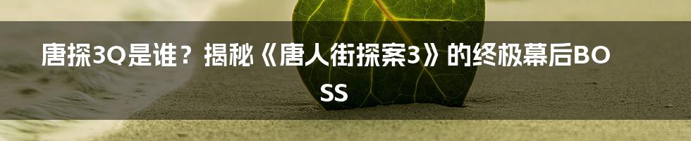 唐探3Q是谁？揭秘《唐人街探案3》的终极幕后BOSS