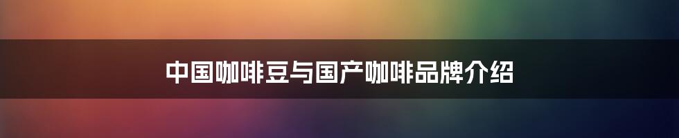 中国咖啡豆与国产咖啡品牌介绍