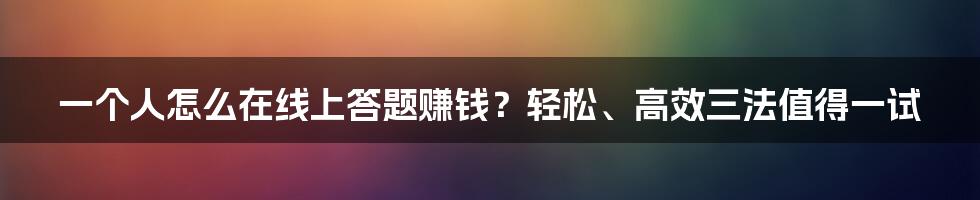 一个人怎么在线上答题赚钱？轻松、高效三法值得一试