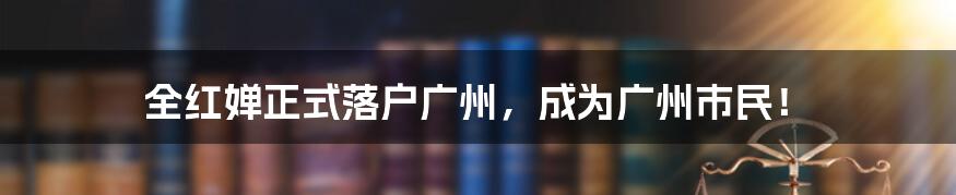 全红婵正式落户广州，成为广州市民！