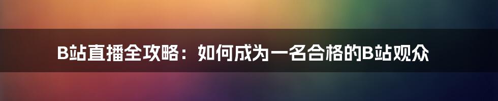 B站直播全攻略：如何成为一名合格的B站观众