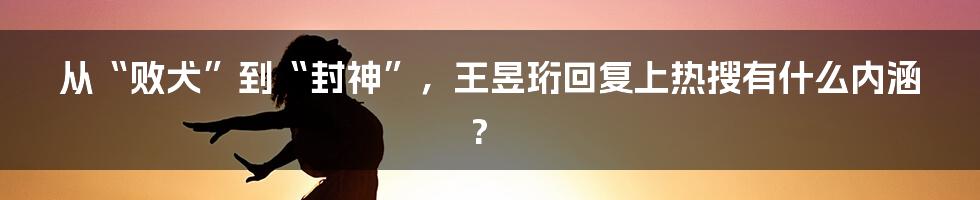 从“败犬”到“封神”，王昱珩回复上热搜有什么内涵?