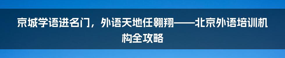 京城学语进名门，外语天地任翱翔——北京外语培训机构全攻略