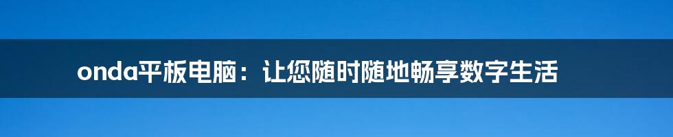 onda平板电脑：让您随时随地畅享数字生活