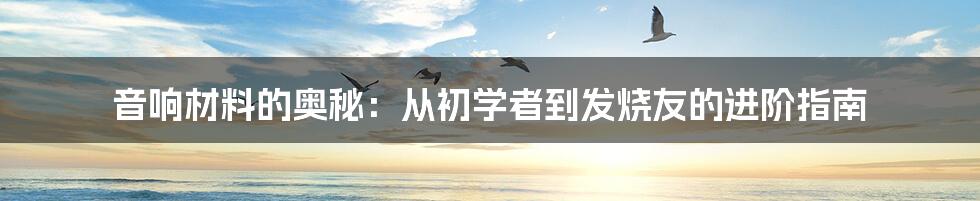 音响材料的奥秘：从初学者到发烧友的进阶指南