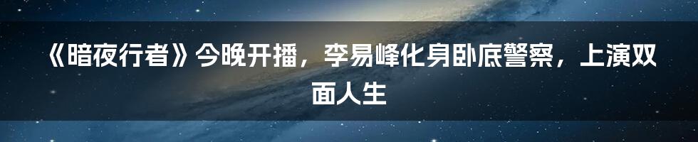 《暗夜行者》今晚开播，李易峰化身卧底警察，上演双面人生