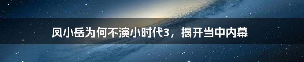 凤小岳为何不演小时代3，揭开当中内幕