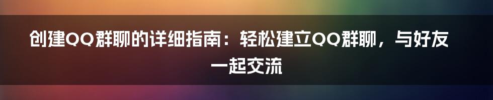 创建QQ群聊的详细指南：轻松建立QQ群聊，与好友一起交流