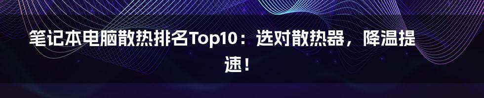 笔记本电脑散热排名Top10：选对散热器，降温提速！