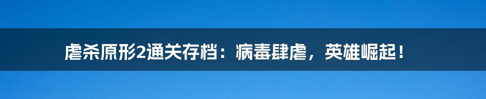 虐杀原形2通关存档：病毒肆虐，英雄崛起！