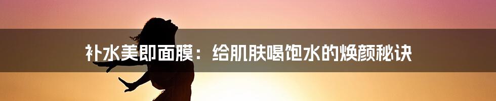 补水美即面膜：给肌肤喝饱水的焕颜秘诀