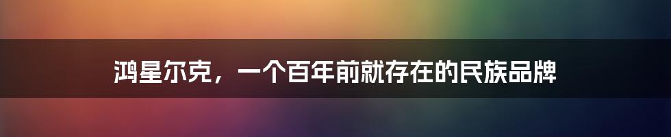 鸿星尔克，一个百年前就存在的民族品牌