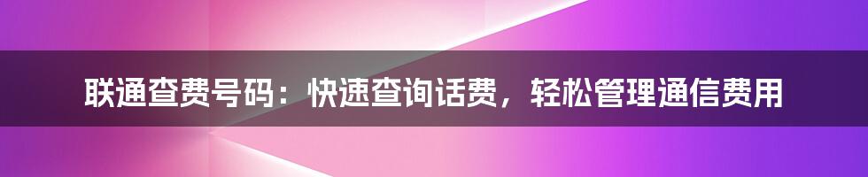 联通查费号码：快速查询话费，轻松管理通信费用