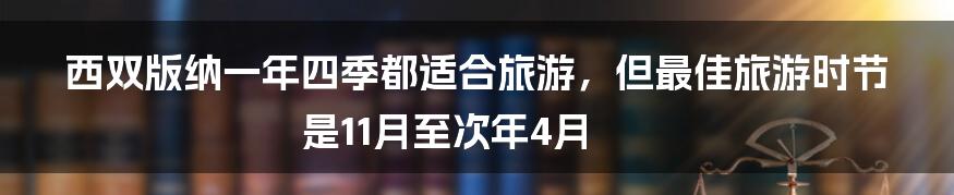 西双版纳一年四季都适合旅游，但最佳旅游时节是11月至次年4月