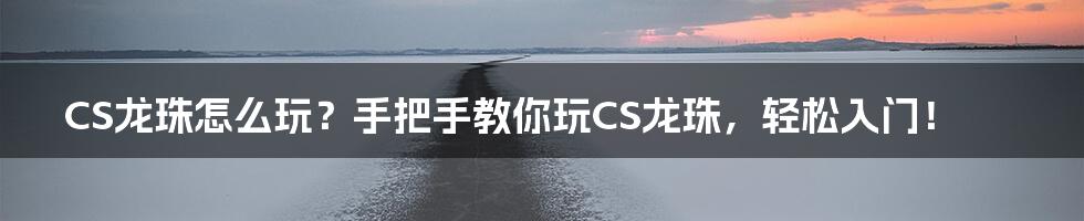 CS龙珠怎么玩？手把手教你玩CS龙珠，轻松入门！