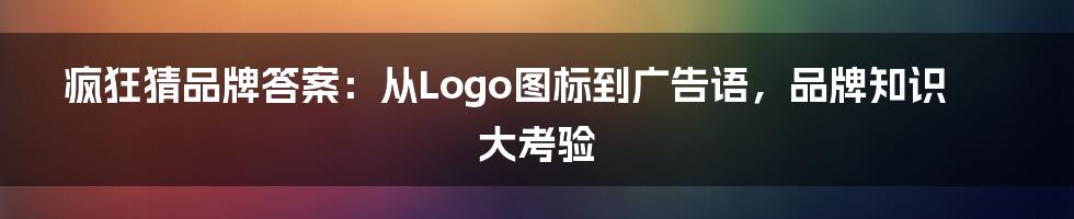 疯狂猜品牌答案：从Logo图标到广告语，品牌知识大考验