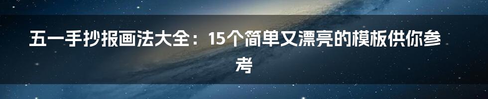 五一手抄报画法大全：15个简单又漂亮的模板供你参考