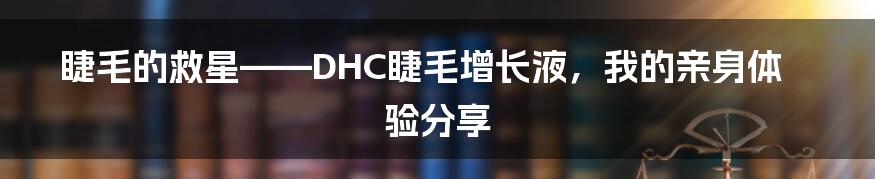 睫毛的救星——DHC睫毛增长液，我的亲身体验分享