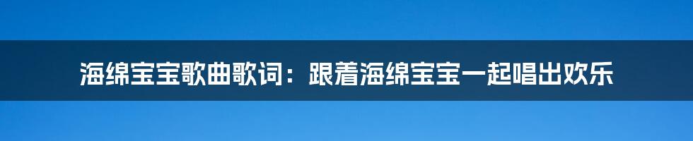 海绵宝宝歌曲歌词：跟着海绵宝宝一起唱出欢乐