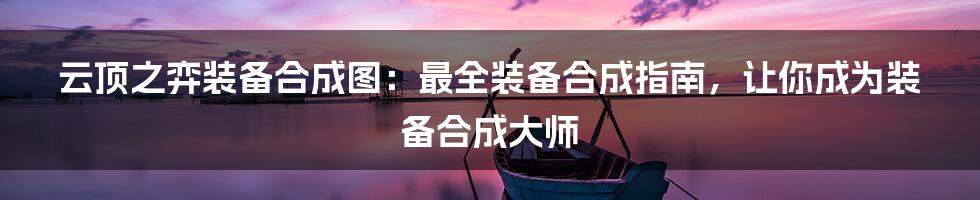 云顶之弈装备合成图：最全装备合成指南，让你成为装备合成大师