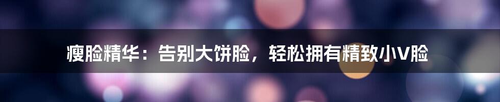 瘦脸精华：告别大饼脸，轻松拥有精致小V脸