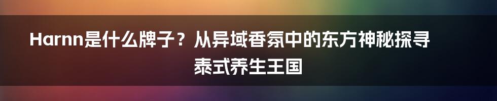 Harnn是什么牌子？从异域香氛中的东方神秘探寻泰式养生王国