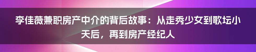 李佳薇兼职房产中介的背后故事：从走秀少女到歌坛小天后，再到房产经纪人