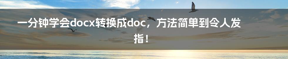 一分钟学会docx转换成doc，方法简单到令人发指！