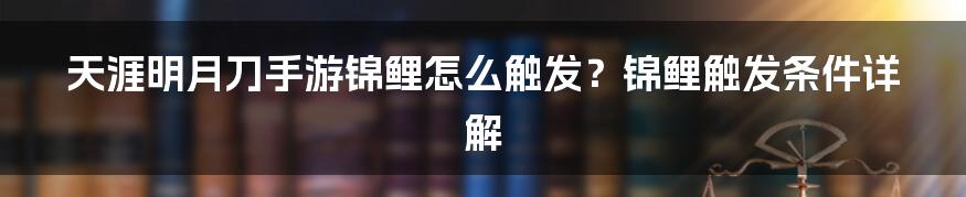 天涯明月刀手游锦鲤怎么触发？锦鲤触发条件详解