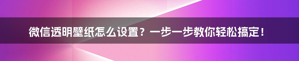 微信透明壁纸怎么设置？一步一步教你轻松搞定！