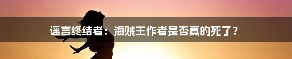 谣言终结者：海贼王作者是否真的死了？